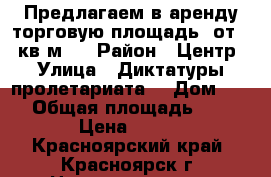 Предлагаем в аренду торговую площадь  от 15 кв.м.  › Район ­ Центр › Улица ­ Диктатуры пролетариата  › Дом ­ 42 › Общая площадь ­ 15 › Цена ­ 900 - Красноярский край, Красноярск г. Недвижимость » Помещения аренда   . Красноярский край,Красноярск г.